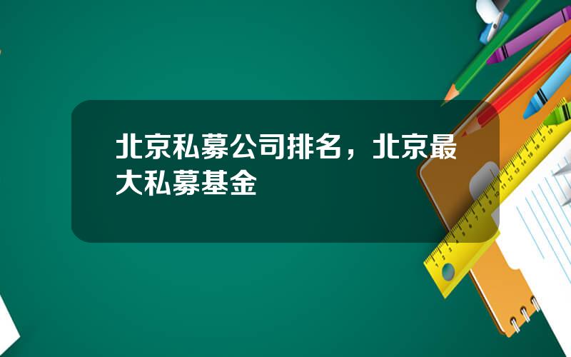 北京私募公司排名，北京最大私募基金