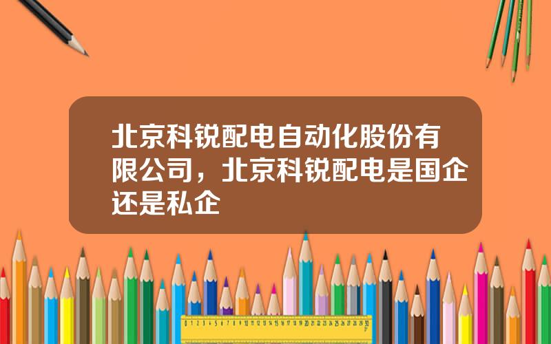 北京科锐配电自动化股份有限公司，北京科锐配电是国企还是私企