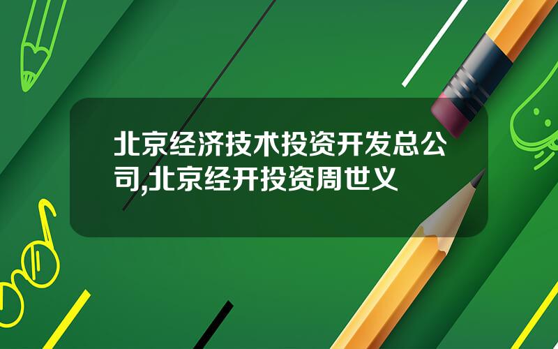 北京经济技术投资开发总公司,北京经开投资周世义