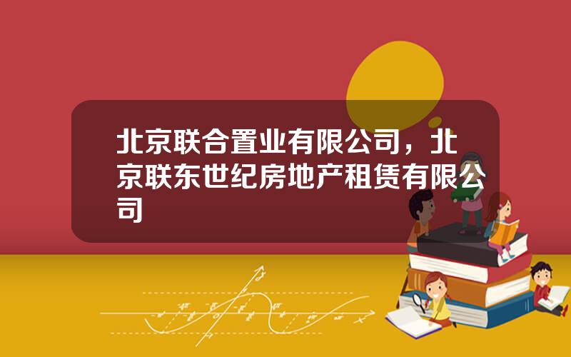 北京联合置业有限公司，北京联东世纪房地产租赁有限公司