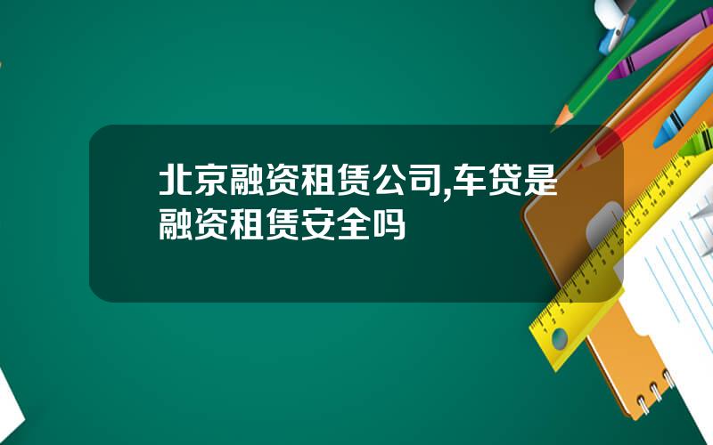 北京融资租赁公司,车贷是融资租赁安全吗