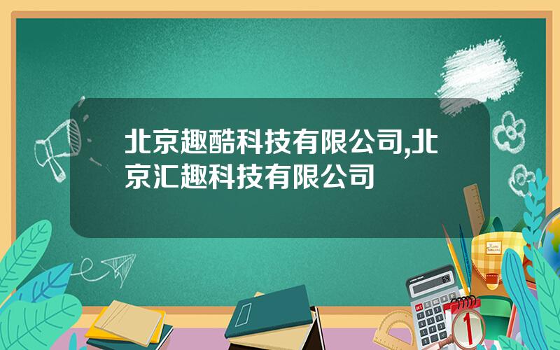 北京趣酷科技有限公司,北京汇趣科技有限公司