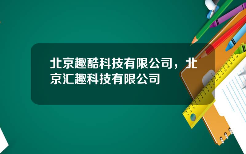 北京趣酷科技有限公司，北京汇趣科技有限公司