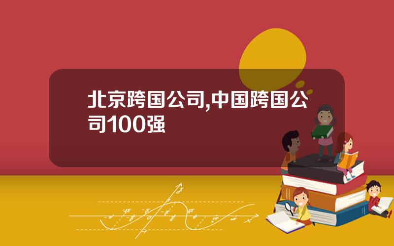 北京跨国公司,中国跨国公司100强