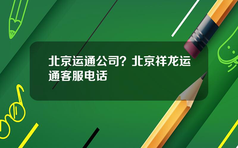 北京运通公司？北京祥龙运通客服电话