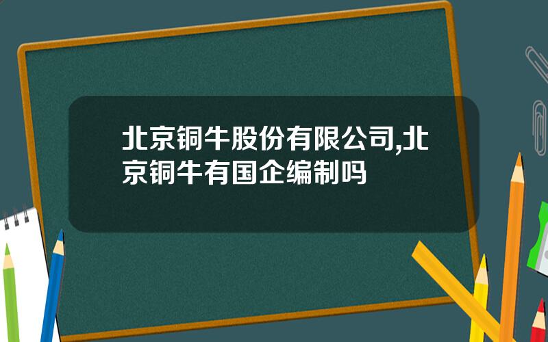 北京铜牛股份有限公司,北京铜牛有国企编制吗