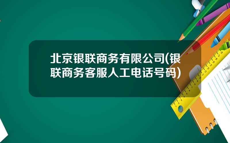 北京银联商务有限公司(银联商务客服人工电话号码)