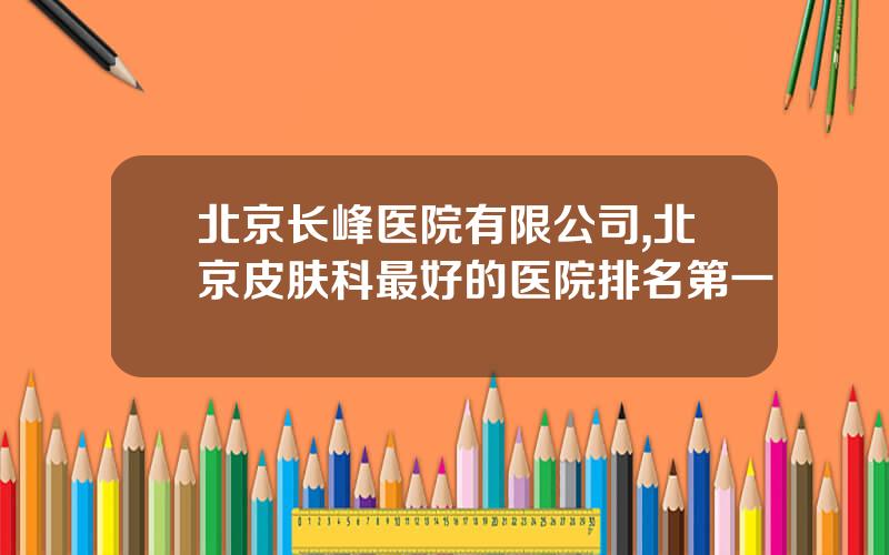 北京长峰医院有限公司,北京皮肤科最好的医院排名第一