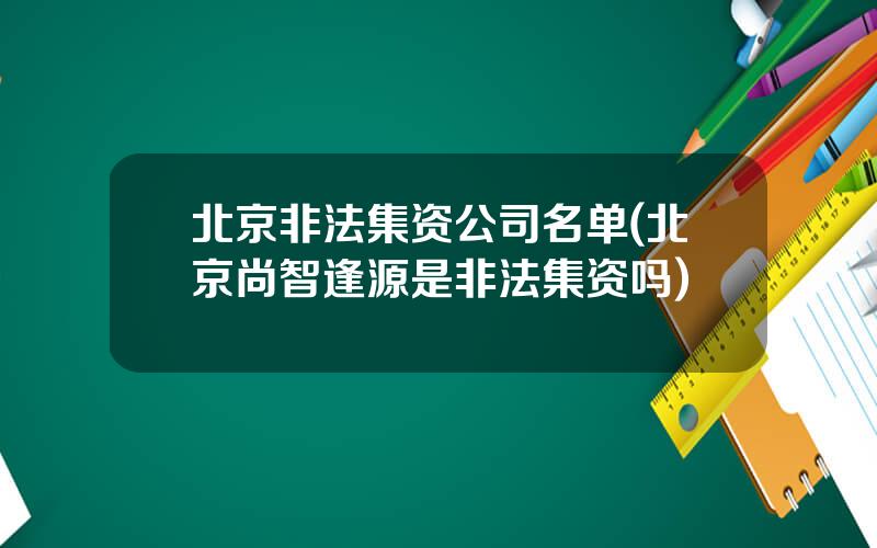 北京非法集资公司名单(北京尚智逢源是非法集资吗)
