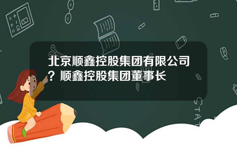 北京顺鑫控股集团有限公司？顺鑫控股集团董事长
