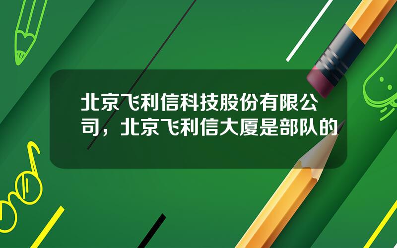 北京飞利信科技股份有限公司，北京飞利信大厦是部队的