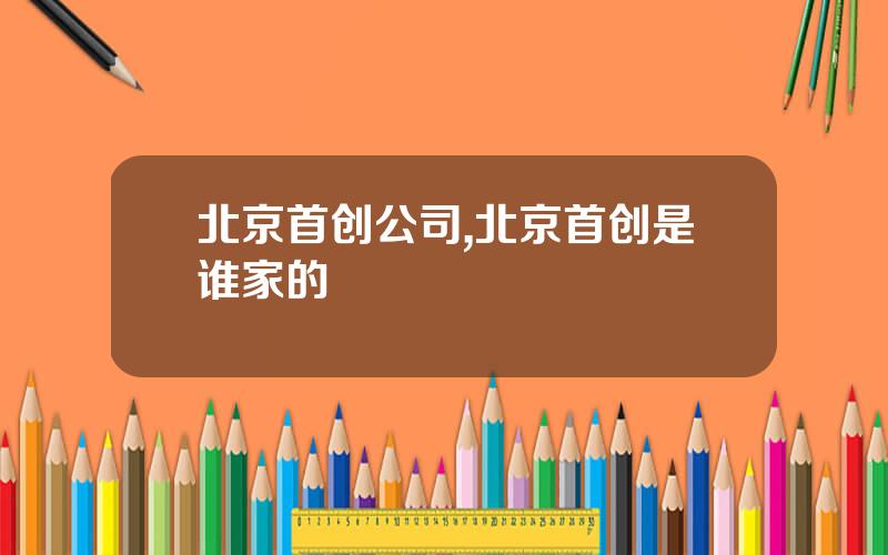 北京首创公司,北京首创是谁家的