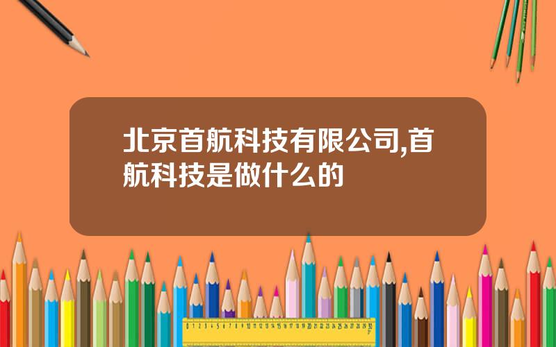 北京首航科技有限公司,首航科技是做什么的
