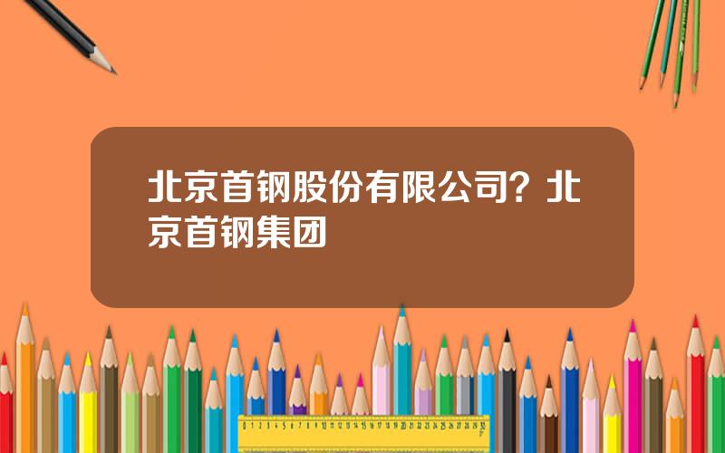 北京首钢股份有限公司？北京首钢集团