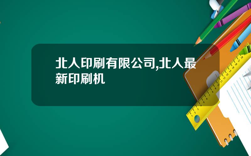 北人印刷有限公司,北人最新印刷机