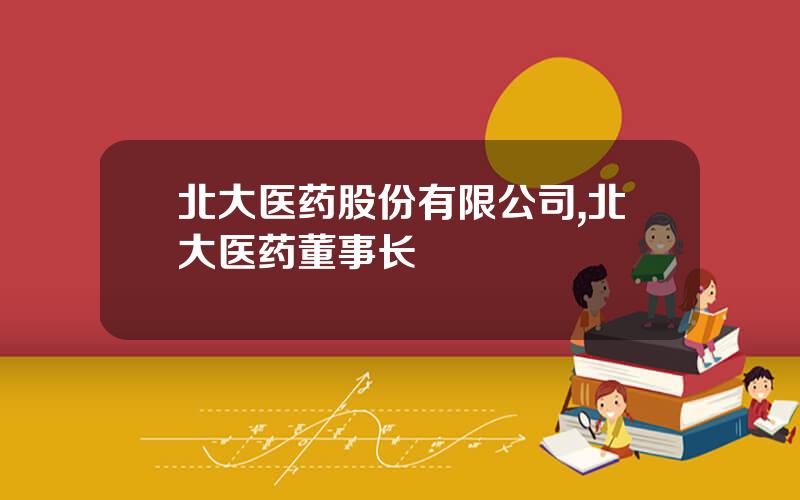 北大医药股份有限公司,北大医药董事长