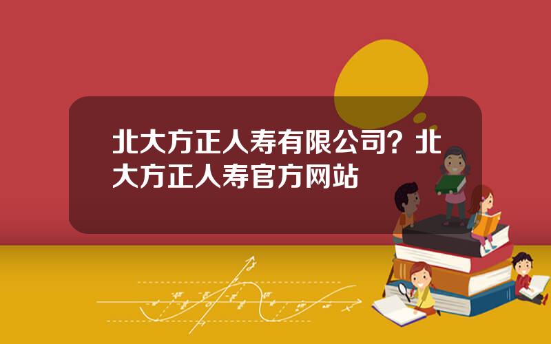 北大方正人寿有限公司？北大方正人寿官方网站