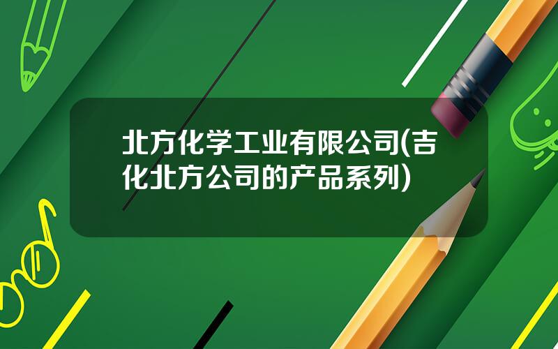 北方化学工业有限公司(吉化北方公司的产品系列)