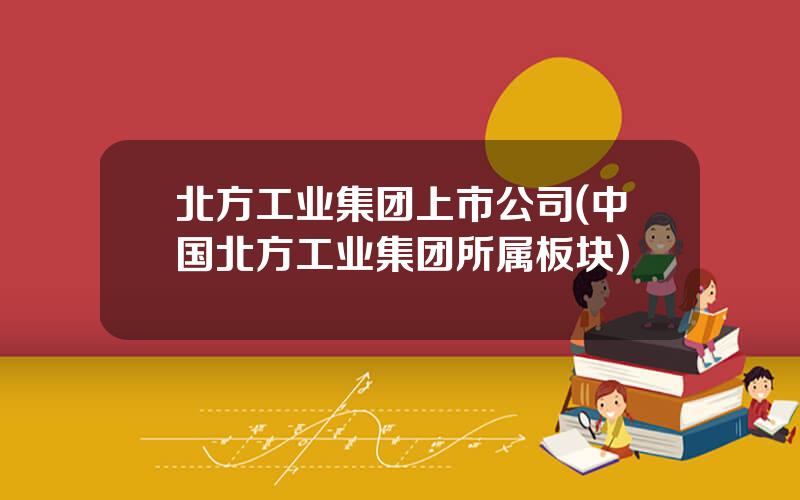 北方工业集团上市公司(中国北方工业集团所属板块)