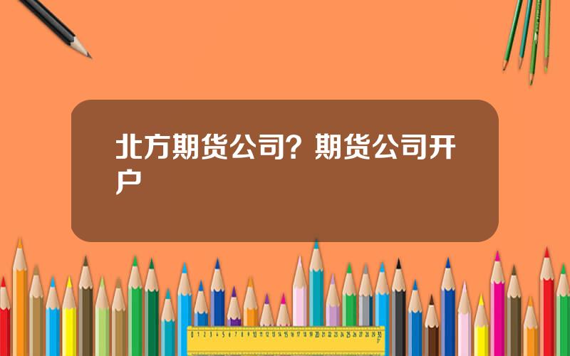 北方期货公司？期货公司开户