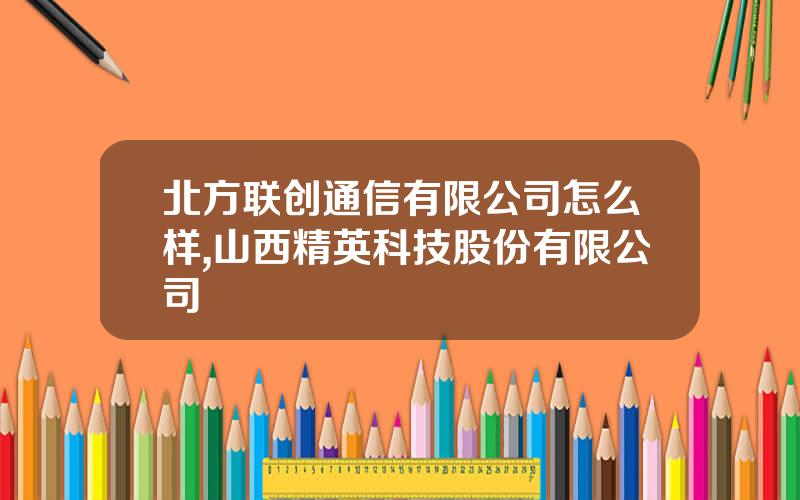 北方联创通信有限公司怎么样,山西精英科技股份有限公司