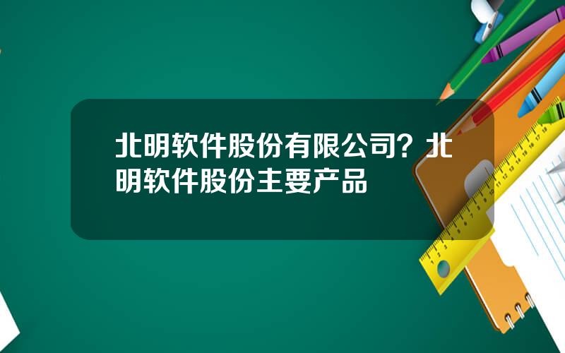 北明软件股份有限公司？北明软件股份主要产品