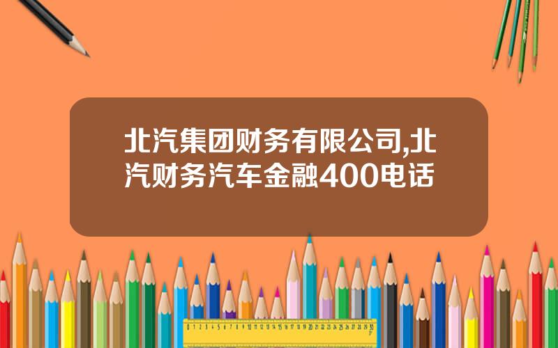 北汽集团财务有限公司,北汽财务汽车金融400电话