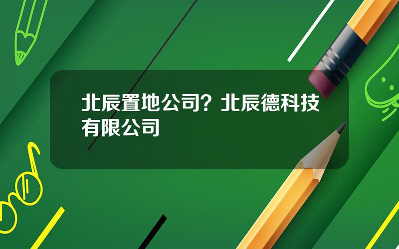北辰置地公司？北辰德科技有限公司