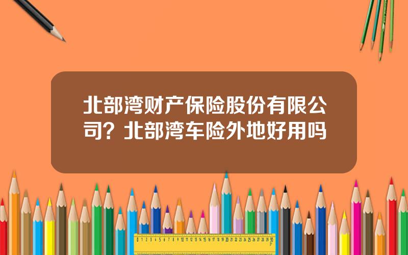 北部湾财产保险股份有限公司？北部湾车险外地好用吗