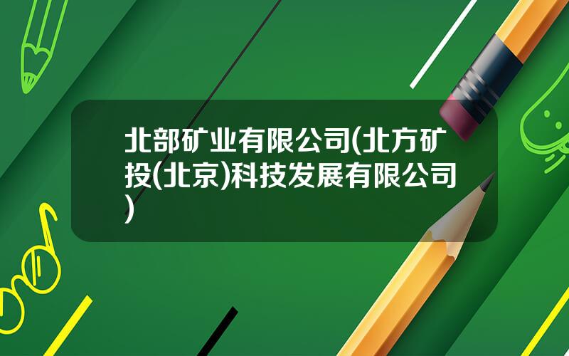北部矿业有限公司(北方矿投(北京)科技发展有限公司)