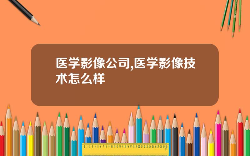 医学影像公司,医学影像技术怎么样