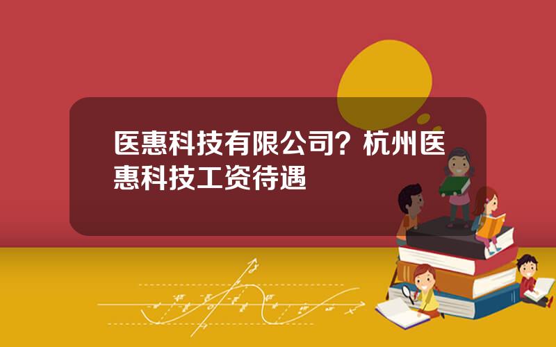 医惠科技有限公司？杭州医惠科技工资待遇
