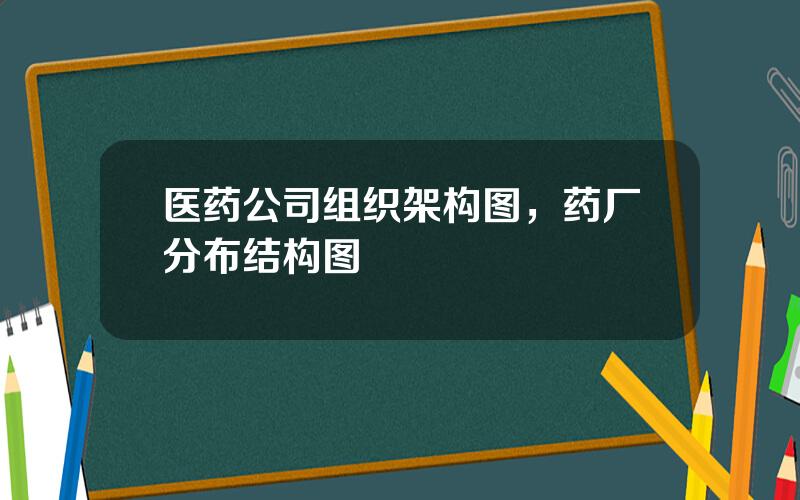 医药公司组织架构图，药厂分布结构图