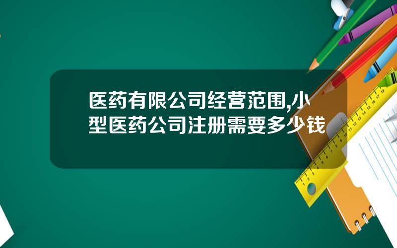 医药有限公司经营范围,小型医药公司注册需要多少钱