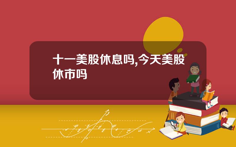 十一美股休息吗,今天美股休市吗