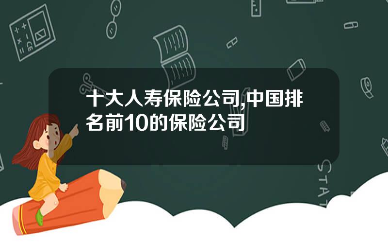 十大人寿保险公司,中国排名前10的保险公司