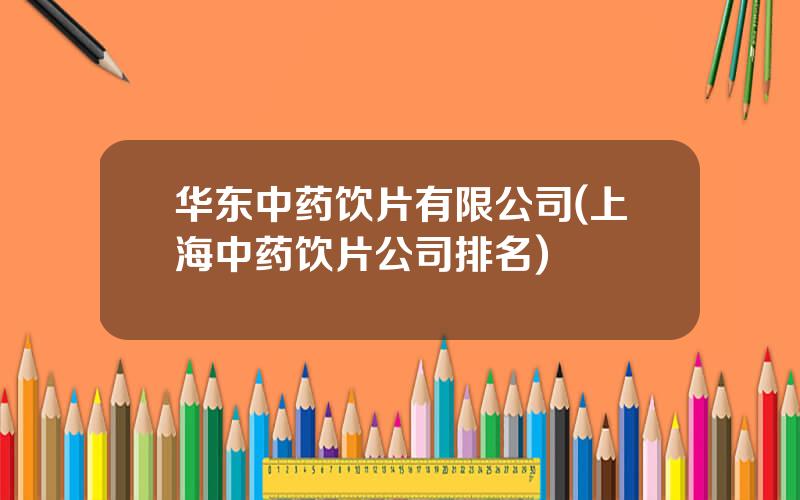 华东中药饮片有限公司(上海中药饮片公司排名)