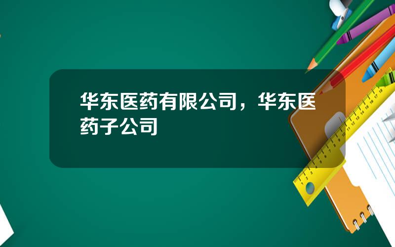 华东医药有限公司，华东医药子公司