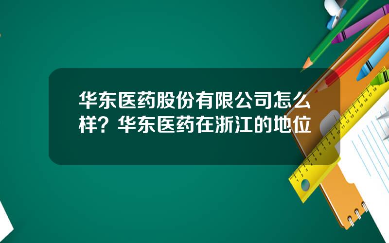 华东医药股份有限公司怎么样？华东医药在浙江的地位