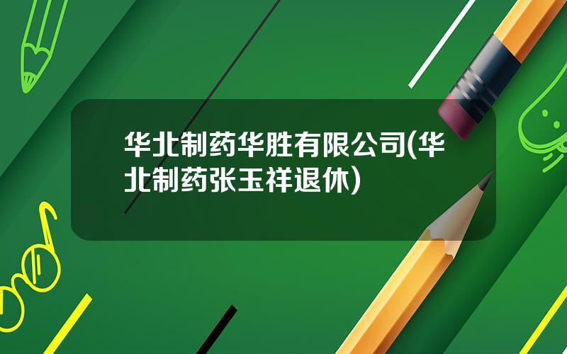 华北制药华胜有限公司(华北制药张玉祥退休)