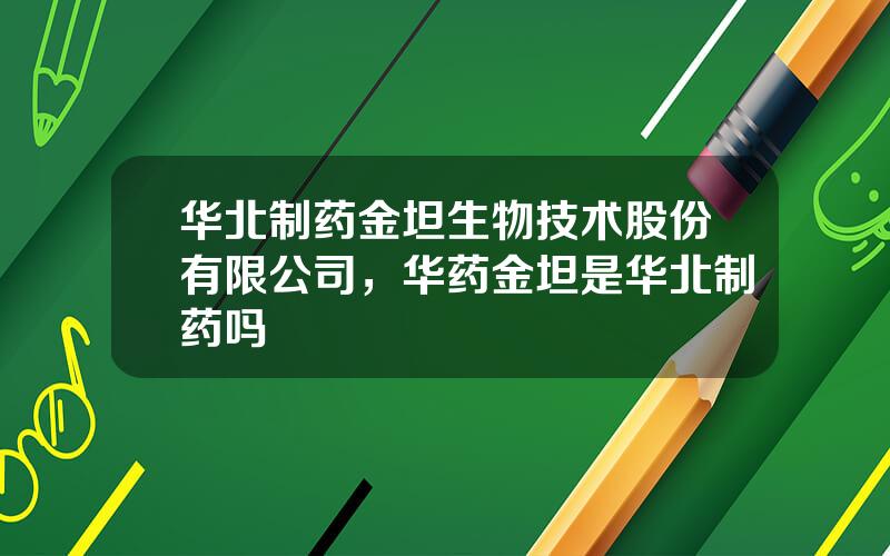 华北制药金坦生物技术股份有限公司，华药金坦是华北制药吗