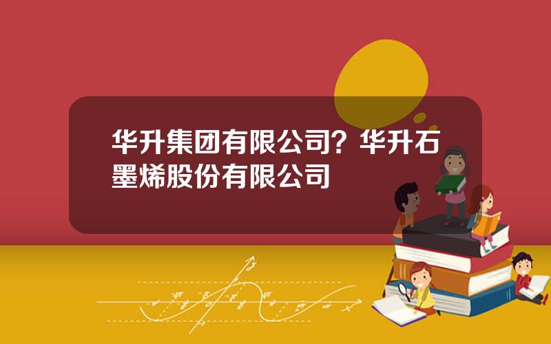 华升集团有限公司？华升石墨烯股份有限公司