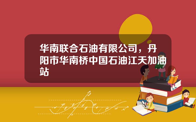 华南联合石油有限公司，丹阳市华南桥中国石油江天加油站