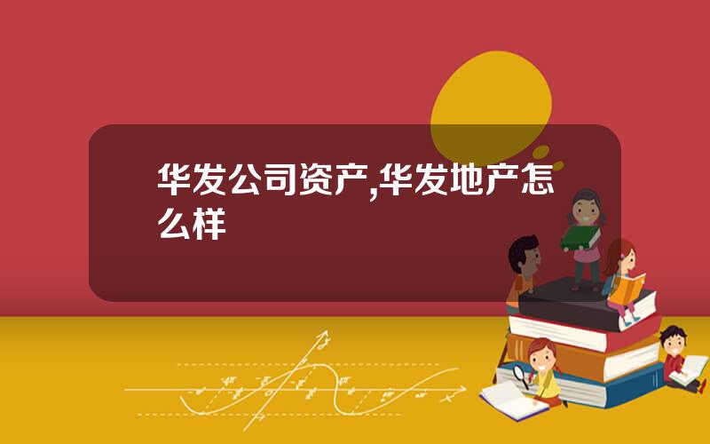 华发公司资产,华发地产怎么样
