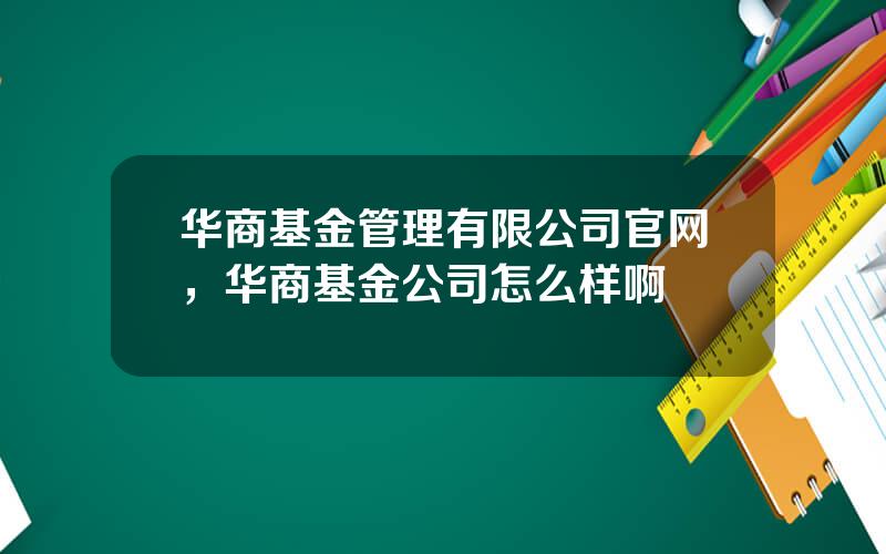 华商基金管理有限公司官网，华商基金公司怎么样啊