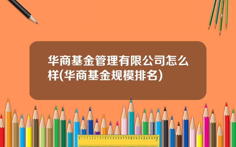 华商基金管理有限公司怎么样(华商基金规模排名)