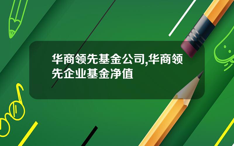 华商领先基金公司,华商领先企业基金净值