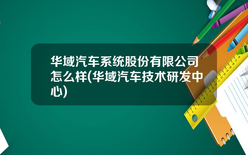 华域汽车系统股份有限公司怎么样(华域汽车技术研发中心)