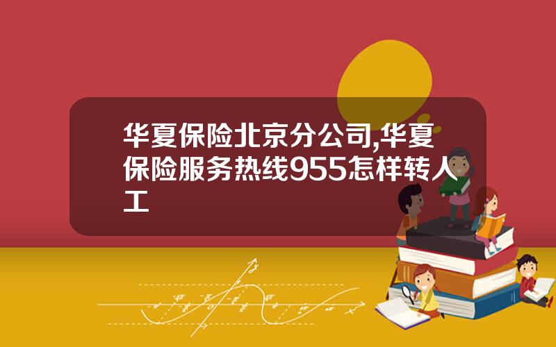 华夏保险北京分公司,华夏保险服务热线955怎样转人工