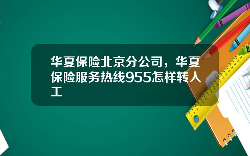 华夏保险北京分公司，华夏保险服务热线955怎样转人工